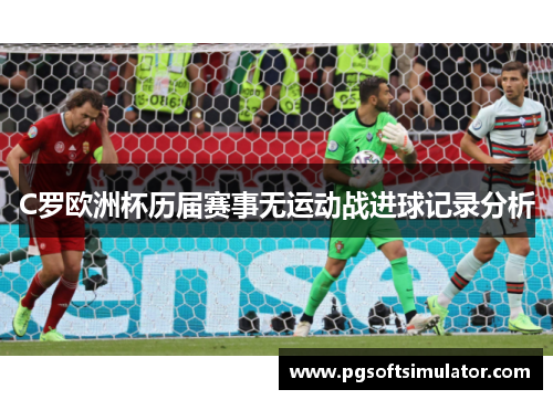 C罗欧洲杯历届赛事无运动战进球记录分析 C罗欧洲杯历届赛事无运动战进球记录分析