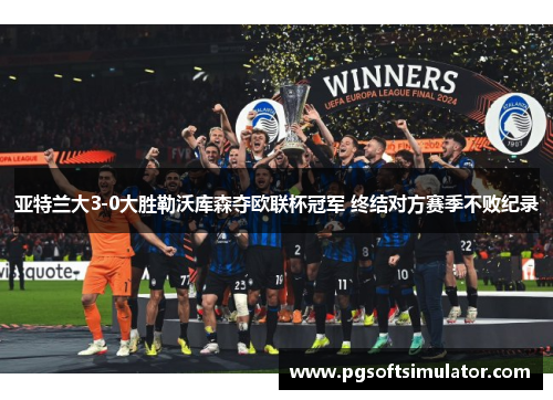 亚特兰大3-0大胜勒沃库森夺欧联杯冠军 终结对方赛季不败纪录 亚特兰大3-0大胜勒沃库森夺欧联杯冠军 终结对方赛季不败纪录