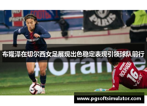 布隆泽在切尔西女足展现出色稳定表现引领球队前行 布隆泽在切尔西女足展现出色稳定表现引领球队前行