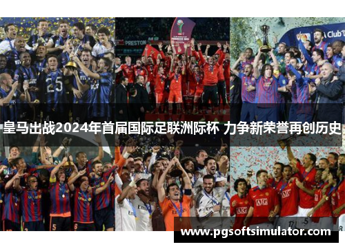 皇马出战2024年首届国际足联洲际杯 力争新荣誉再创历史 皇马出战2024年首届国际足联洲际杯 力争新荣誉再创历史