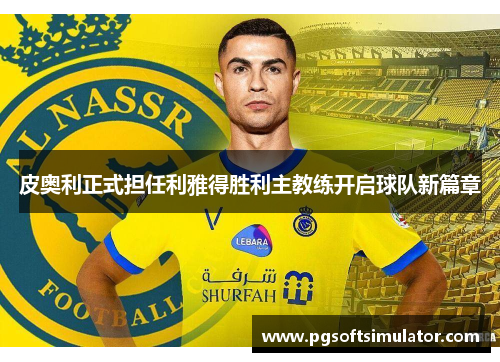 皮奥利正式担任利雅得胜利主教练开启球队新篇章
