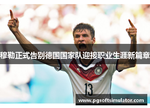 穆勒正式告别德国国家队迎接职业生涯新篇章 穆勒正式告别德国国家队迎接职业生涯新篇章