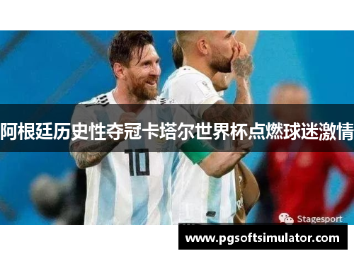 阿根廷历史性夺冠卡塔尔世界杯点燃球迷激情 阿根廷历史性夺冠卡塔尔世界杯点燃球迷激情