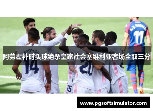 阿劳霍补时头球绝杀皇家社会塞维利亚客场全取三分 阿劳霍补时头球绝杀皇家社会塞维利亚客场全取三分