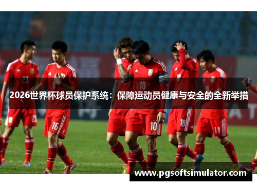 2026世界杯球员保护系统：保障运动员健康与安全的全新举措