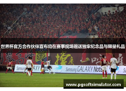 世界杯官方合作伙伴宣布将在赛事现场赠送独家纪念品与限量礼品 世界杯官方合作伙伴宣布将在赛事现场赠送独家纪念品与限量礼品