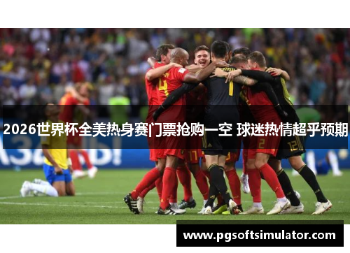 2026世界杯全美热身赛门票抢购一空 球迷热情超乎预期