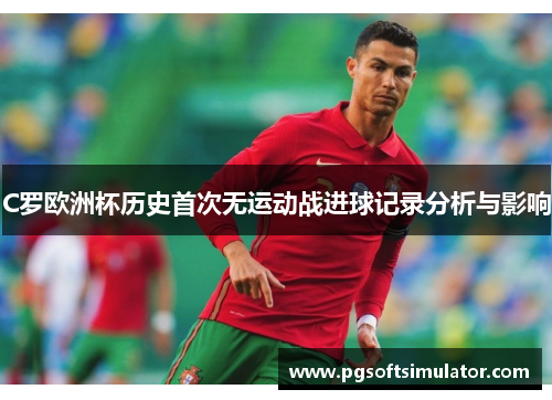 C罗欧洲杯历史首次无运动战进球记录分析与影响